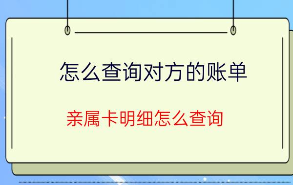 怎么查询对方的账单 亲属卡明细怎么查询？